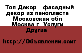 Топ-Декор - фасадный декор из пенопласта - Московская обл., Москва г. Услуги » Другие   